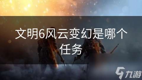 文明6風云變幻是哪個任務