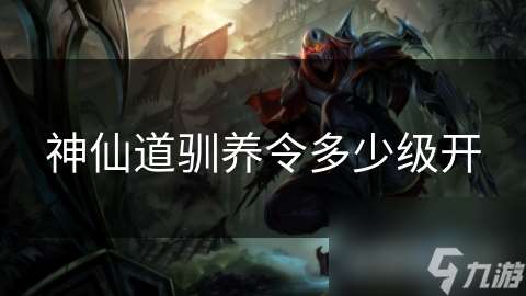 神仙道馴養(yǎng)令多少級(jí)開