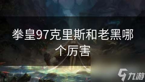 拳皇97克里斯和老黑哪个厉害