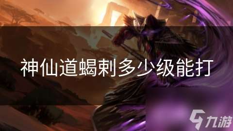 神仙道蝎剌多少級能打