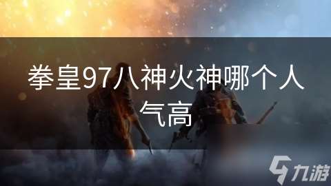 拳皇97八神火神哪个人气高