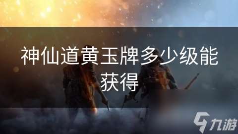 神仙道黃玉牌多少級(jí)能獲取
