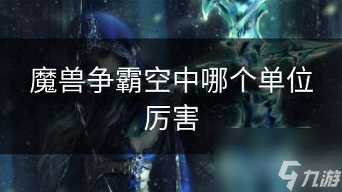 魔兽争霸空中哪个单位厉害