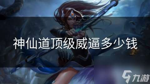 神仙道頂級威逼多少錢