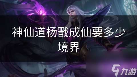 神仙道楊戩成仙要多少境界