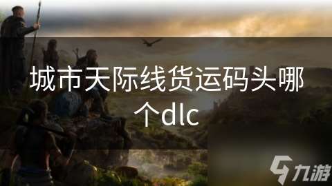 城市天际线货运码头哪个dlc