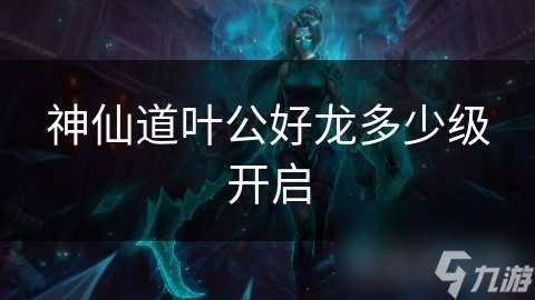 神仙道葉公好龍多少級開啟