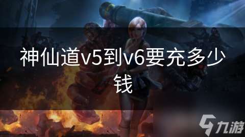 神仙道v5到v6要充多少錢