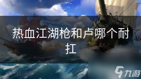 热血江湖枪和卢哪个耐扛