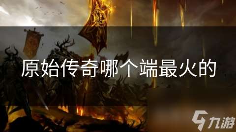 原始傳奇哪個端最火的