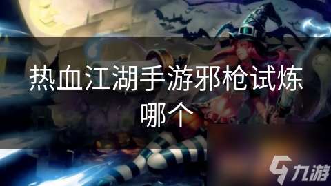 热血江湖手游邪枪试炼哪个
