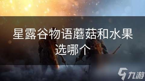 星露谷物语蘑菇和水果选哪个