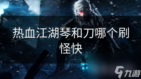 熱血江湖琴和刀哪個刷怪快
