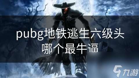 pubg地鐵逃生六級頭哪個最牛逼