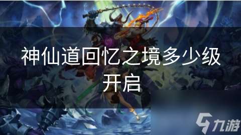 神仙道回憶之境多少級開啟
