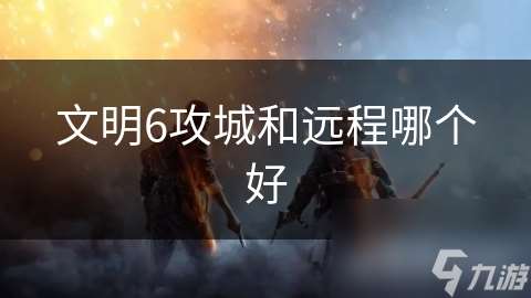 文明6攻城和远程哪个好