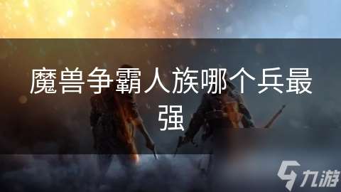 魔獸爭霸人族哪個兵最強