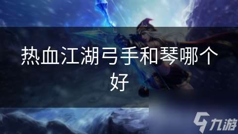 热血江湖弓手和琴哪个好
