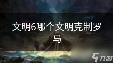 文明6哪个文明克制罗马