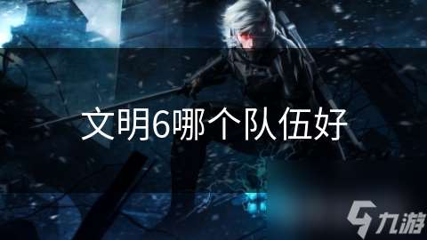 文明6哪個隊伍好