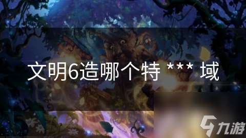 文明6造哪个特 *** 域