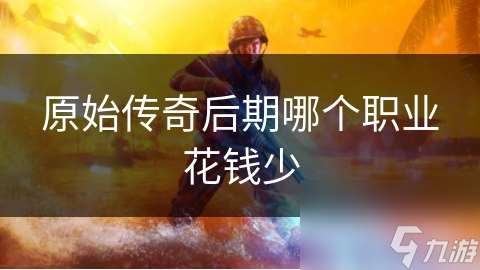 原始傳奇后期哪個(gè)職業(yè)花錢(qián)少