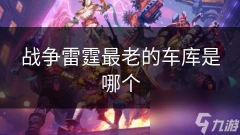 戰爭雷霆最老的車庫是哪個