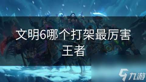 文明6哪個打架最厲害王者