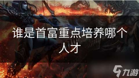 誰(shuí)是首富重點(diǎn)培養(yǎng)哪個(gè)人才
