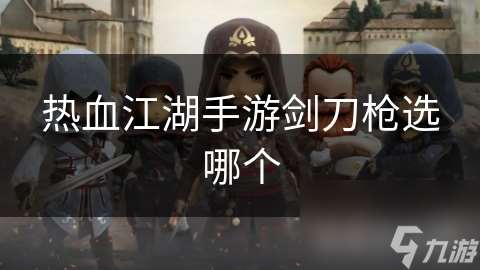 熱血江湖手游劍刀槍選哪個