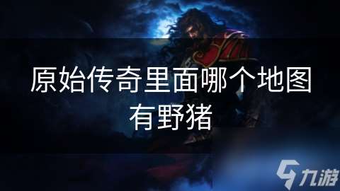 原始傳奇里面哪個地圖有野豬