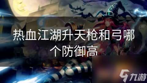 熱血江湖升天槍和弓哪個防御高