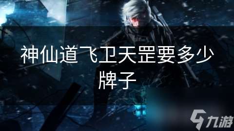 神仙道飛衛(wèi)天罡要多少牌子