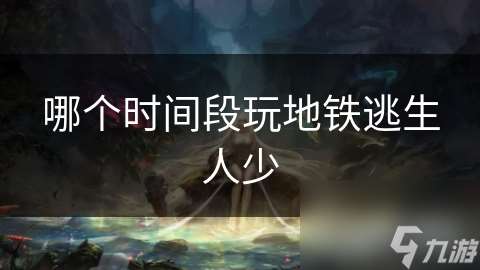 哪個時間段玩地鐵逃生人少