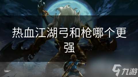 熱血江湖弓和槍哪個更強
