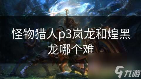 怪物獵人p3嵐龍和煌黑龍哪個難