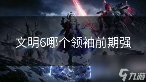 文明6哪個領(lǐng)袖前期強