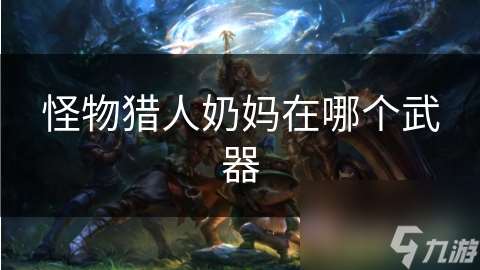 怪物獵人奶媽在哪個武器