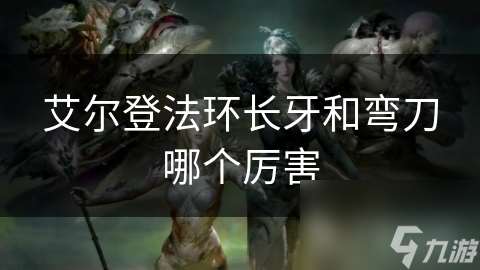 艾尔登法环长牙和弯刀哪个厉害