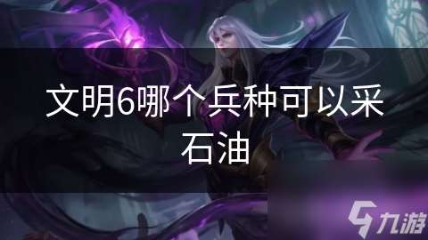 文明6哪個(gè)兵種可以采石油