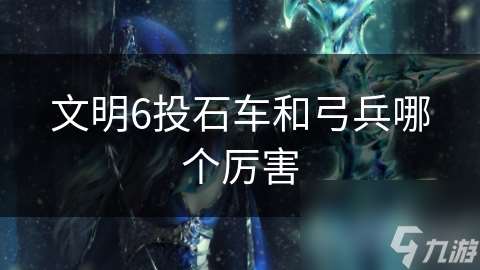 文明6投石车和弓兵哪个厉害