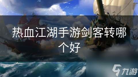 熱血江湖手游劍客轉(zhuǎn)哪個好