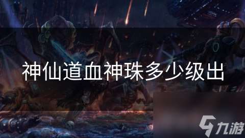 神仙道血神珠多少级出