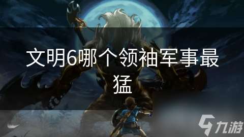 文明6哪個領(lǐng)袖軍事最猛