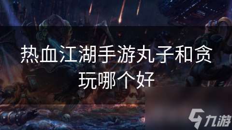 熱血江湖手游丸子和貪玩哪個好