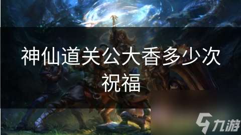 神仙道關(guān)公大香多少次祝福