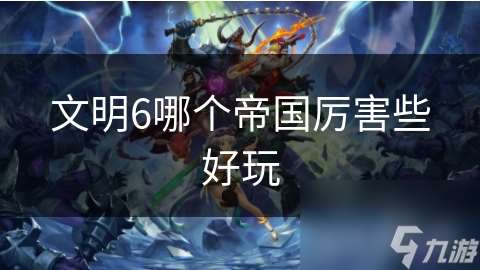 文明6哪個帝國厲害些好玩