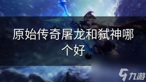 原始傳奇屠龍和弒神哪個好