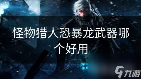 怪物獵人恐暴龍武器哪個(gè)好用