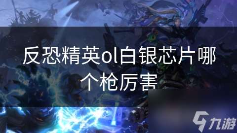 反恐精英ol白銀芯片哪個槍厲害